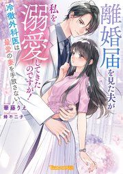『離婚届を見た夫が私を溺愛してきたのですが！～冷徹外科医は最愛の妻を手放さない～【SS付】』の表紙